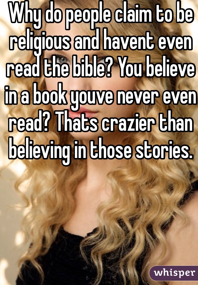 Why do people claim to be religious and havent even read the bible? You believe in a book youve never even read? Thats crazier than believing in those stories. 