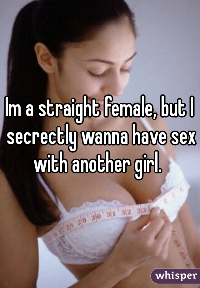 Im a straight female, but I secrectly wanna have sex with another girl.  