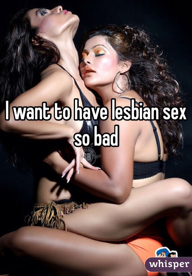 I want to have lesbian sex so bad 