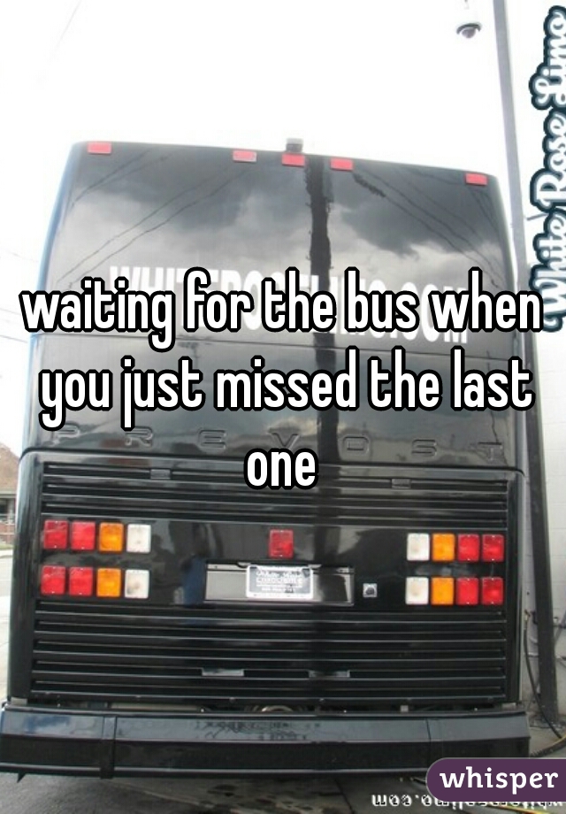 waiting for the bus when you just missed the last one 
