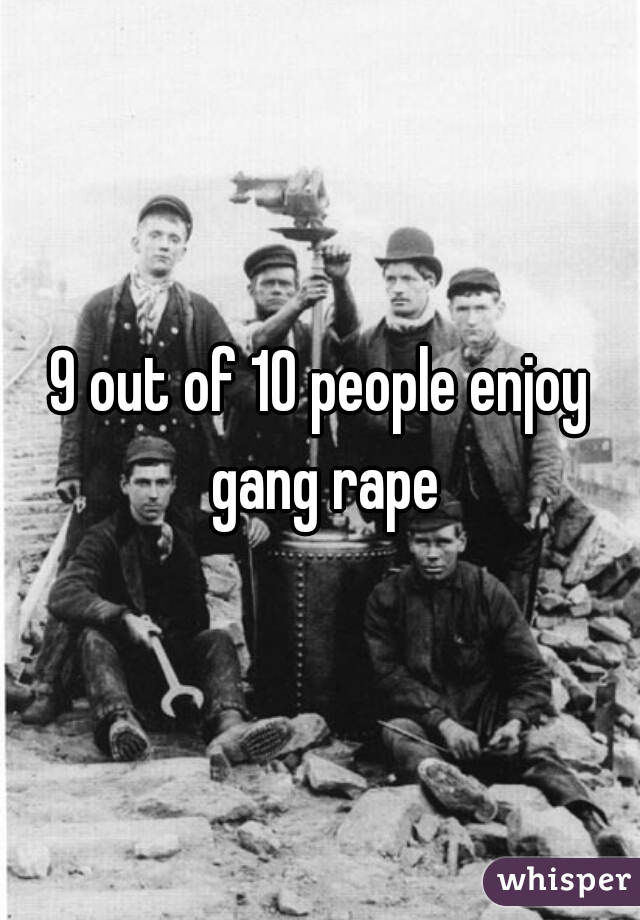 9 out of 10 people enjoy gang rape