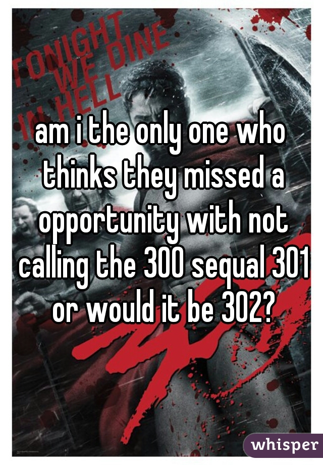 am i the only one who thinks they missed a opportunity with not calling the 300 sequal 301 or would it be 302?