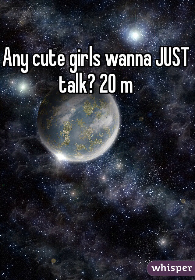 Any cute girls wanna JUST talk? 20 m