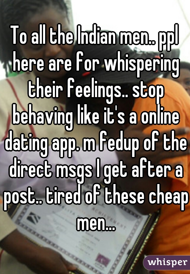 To all the Indian men.. ppl here are for whispering their feelings.. stop behaving like it's a online dating app. m fedup of the direct msgs I get after a post.. tired of these cheap men...