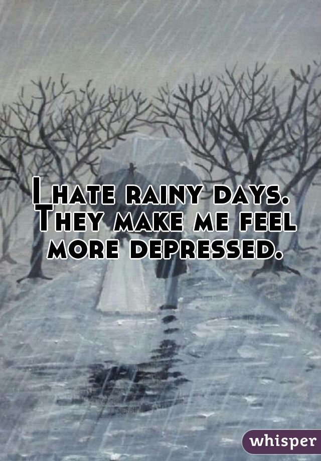 I hate rainy days. They make me feel more depressed.