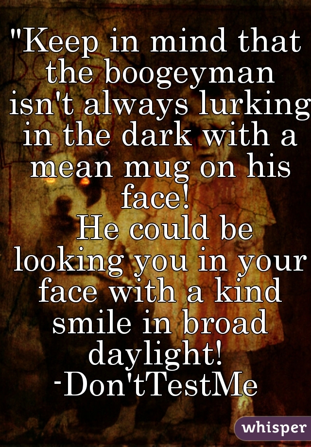 "Keep in mind that the boogeyman isn't always lurking in the dark with a mean mug on his face! 
  He could be looking you in your face with a kind smile in broad daylight! 
 -Don'tTestMe 