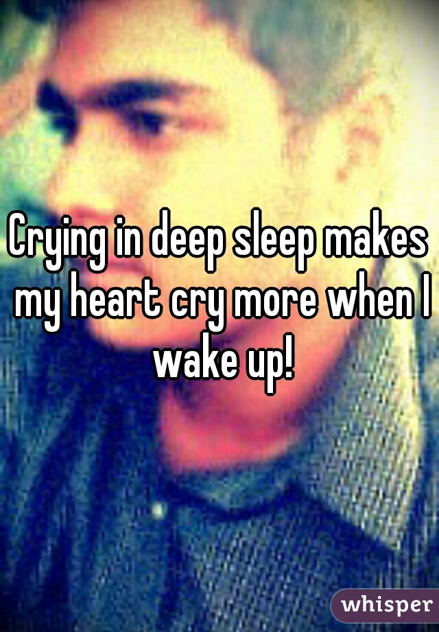 Crying in deep sleep makes my heart cry more when I wake up!