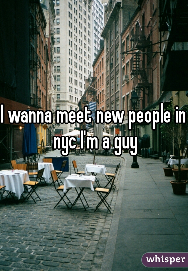 I wanna meet new people in nyc I'm a guy
