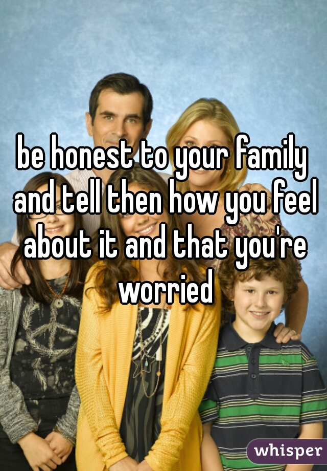 be honest to your family and tell then how you feel about it and that you're worried