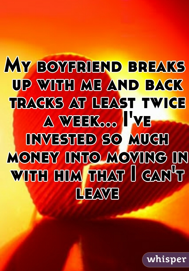 My boyfriend breaks up with me and back tracks at least twice a week... I've invested so much money into moving in with him that I can't leave