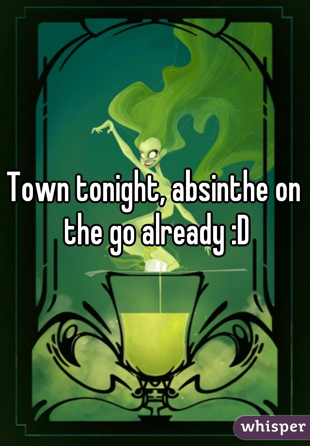 Town tonight, absinthe on the go already :D