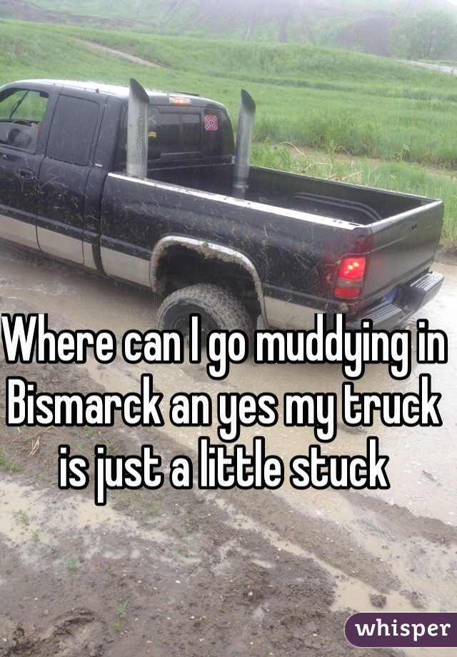 Where can I go muddying in Bismarck an yes my truck is just a little stuck