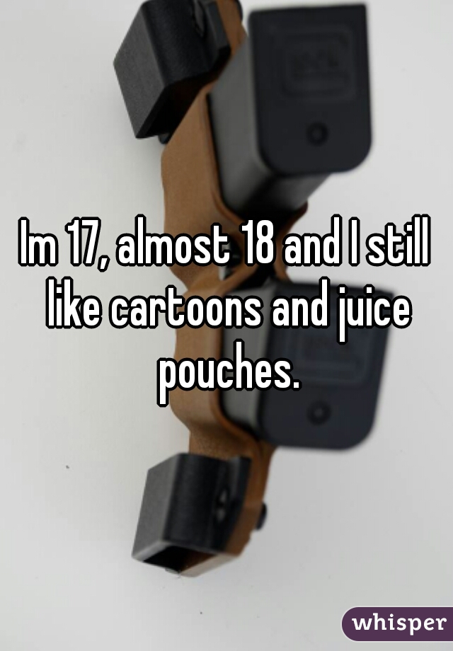 Im 17, almost 18 and I still like cartoons and juice pouches.