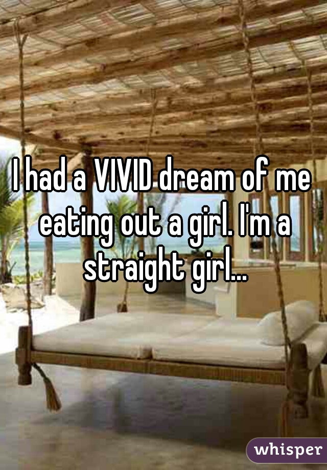 I had a VIVID dream of me eating out a girl. I'm a straight girl...
