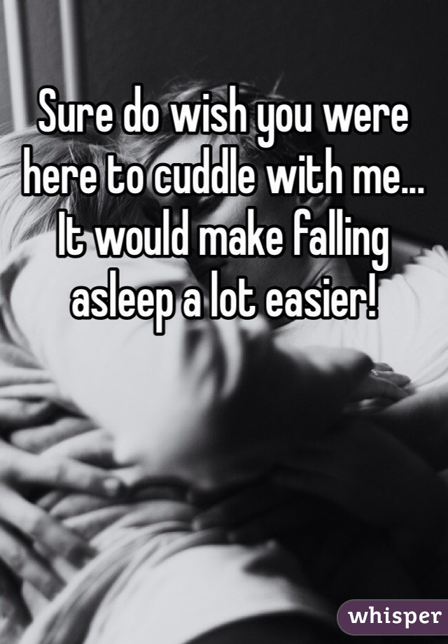 Sure do wish you were here to cuddle with me... It would make falling asleep a lot easier!