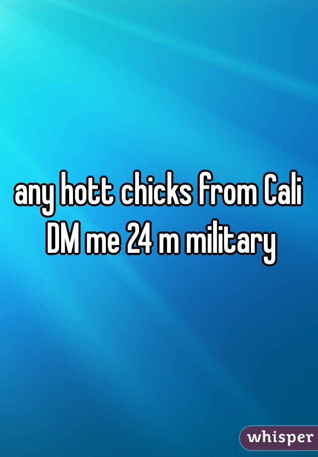 any hott chicks from Cali DM me 24 m military
