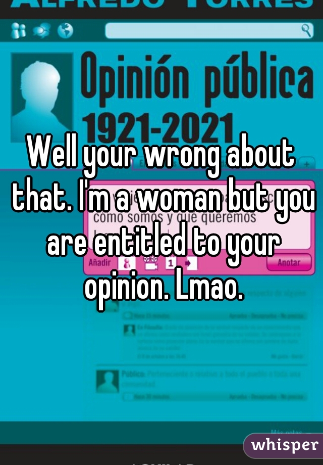 Well your wrong about that. I'm a woman but you are entitled to your opinion. Lmao.