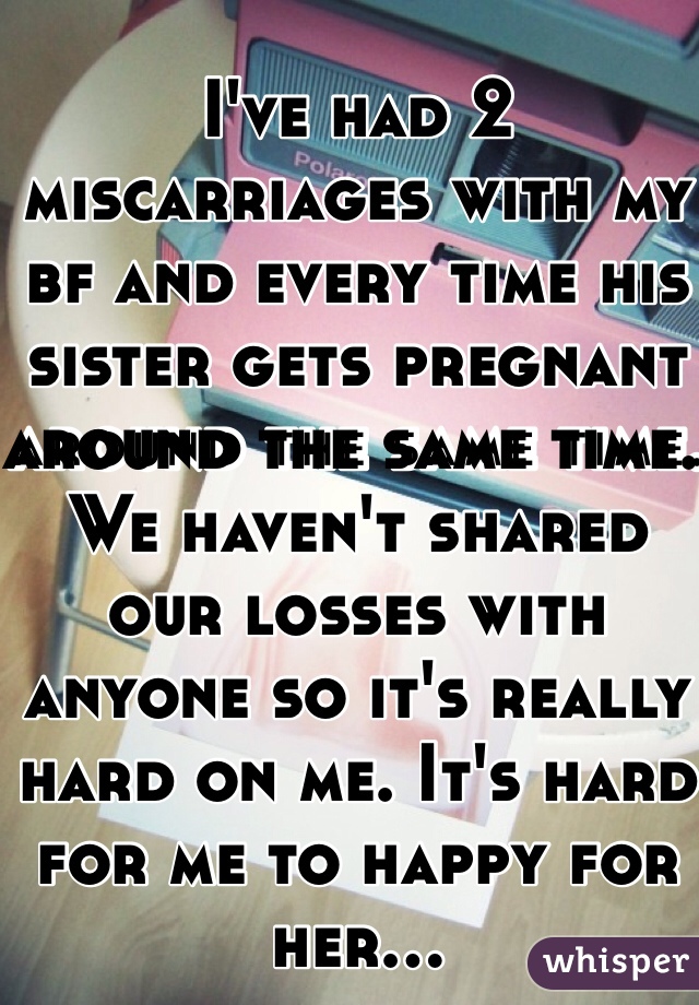 I've had 2 miscarriages with my bf and every time his sister gets pregnant around the same time. We haven't shared our losses with anyone so it's really hard on me. It's hard for me to happy for her...