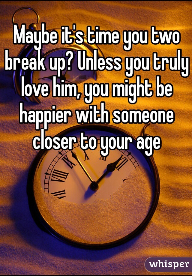 Maybe it's time you two break up? Unless you truly love him, you might be happier with someone closer to your age 