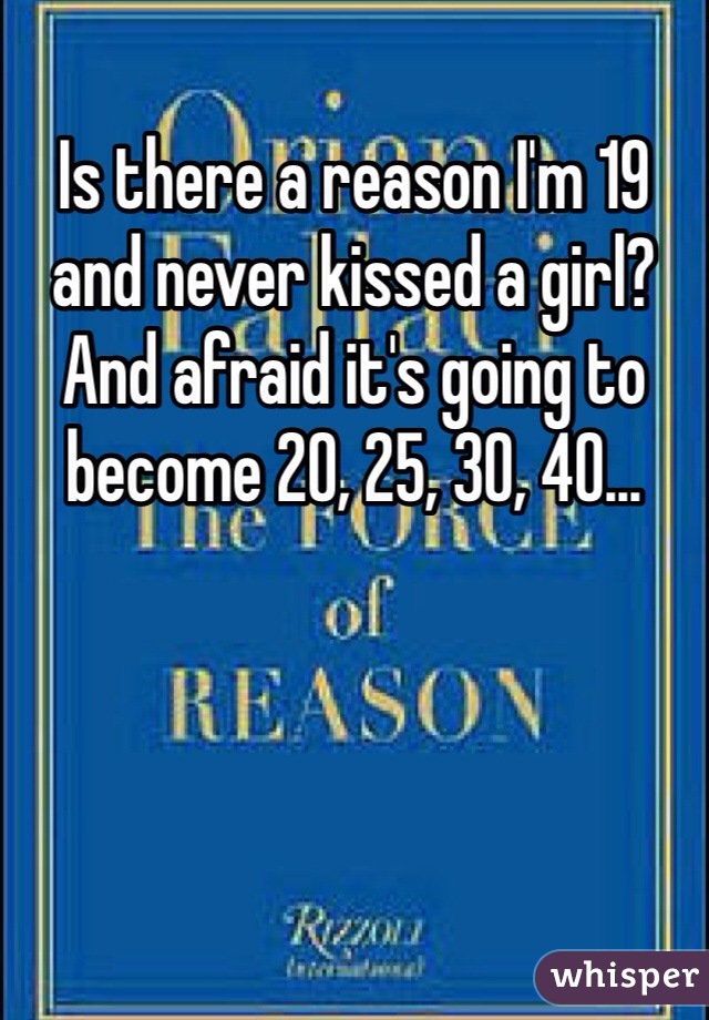 Is there a reason I'm 19 and never kissed a girl?  And afraid it's going to become 20, 25, 30, 40...