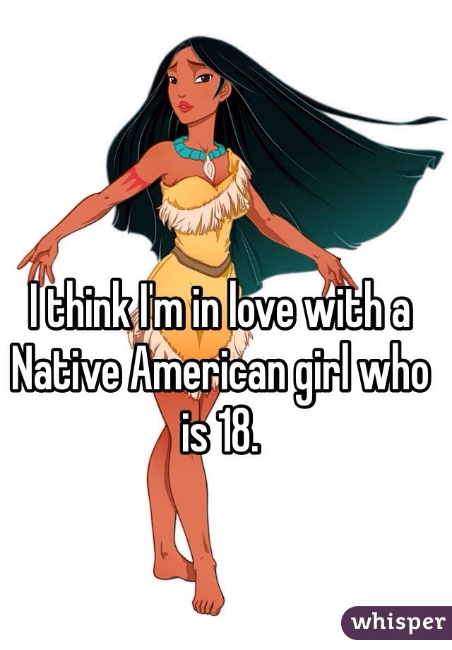 I think I'm in love with a Native American girl who is 18. 