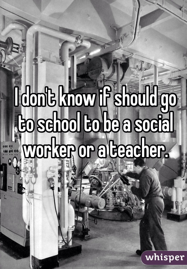 I don't know if should go to school to be a social worker or a teacher. 