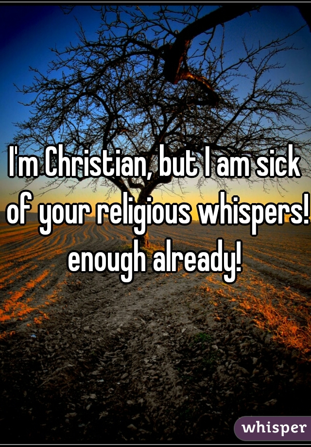 I'm Christian, but I am sick of your religious whispers! enough already! 