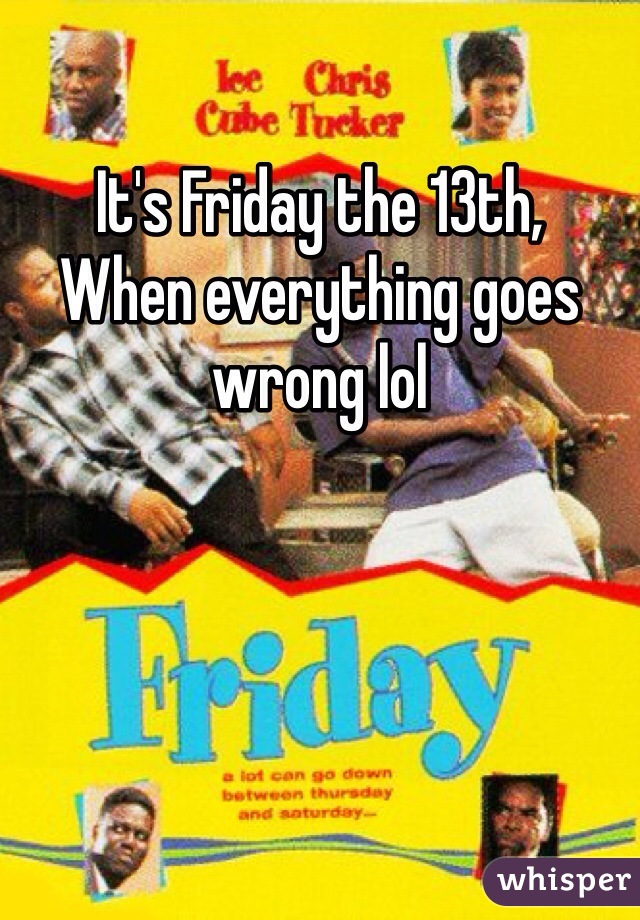 It's Friday the 13th,
When everything goes wrong lol