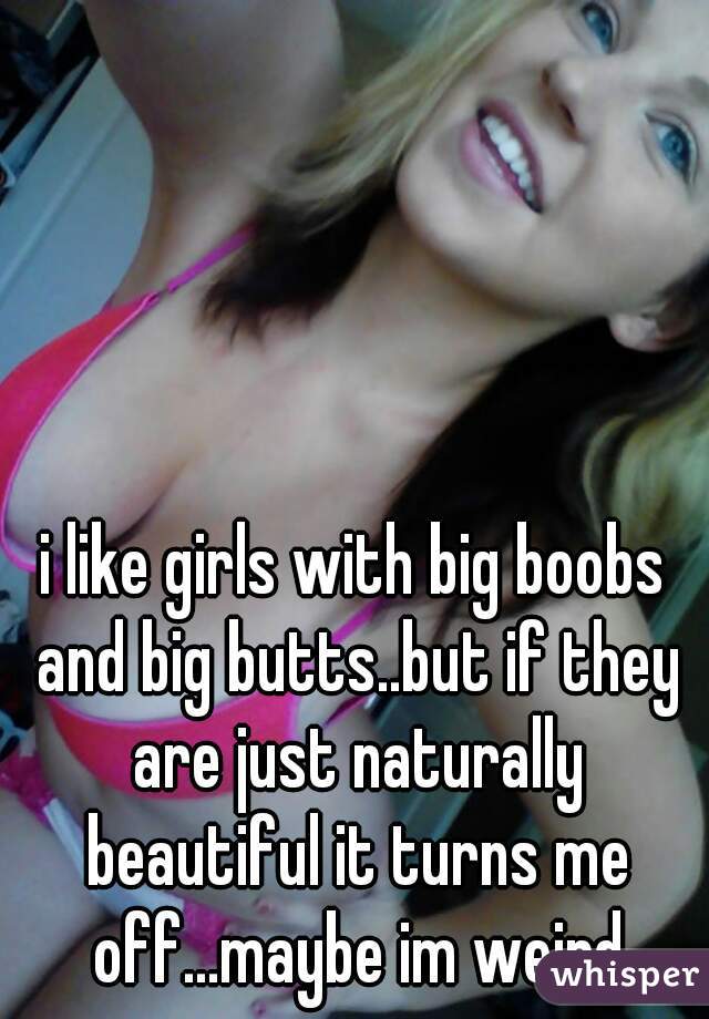 i like girls with big boobs and big butts..but if they are just naturally beautiful it turns me off...maybe im weird