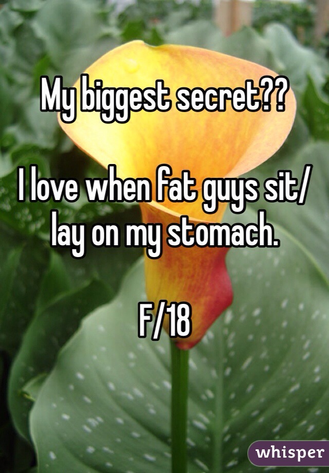 My biggest secret??

I love when fat guys sit/lay on my stomach. 

F/18