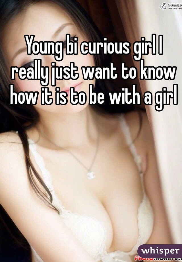 Young bi curious girl I really just want to know how it is to be with a girl 
