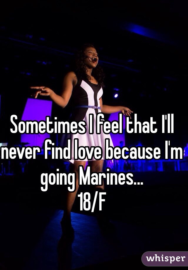 Sometimes I feel that I'll never find love because I'm going Marines...
18/F