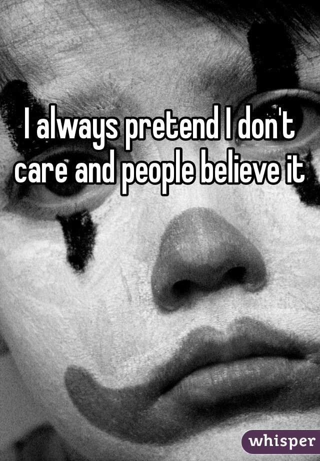 I always pretend I don't care and people believe it