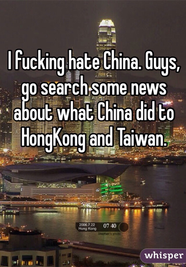 I fucking hate China. Guys, go search some news about what China did to HongKong and Taiwan. 