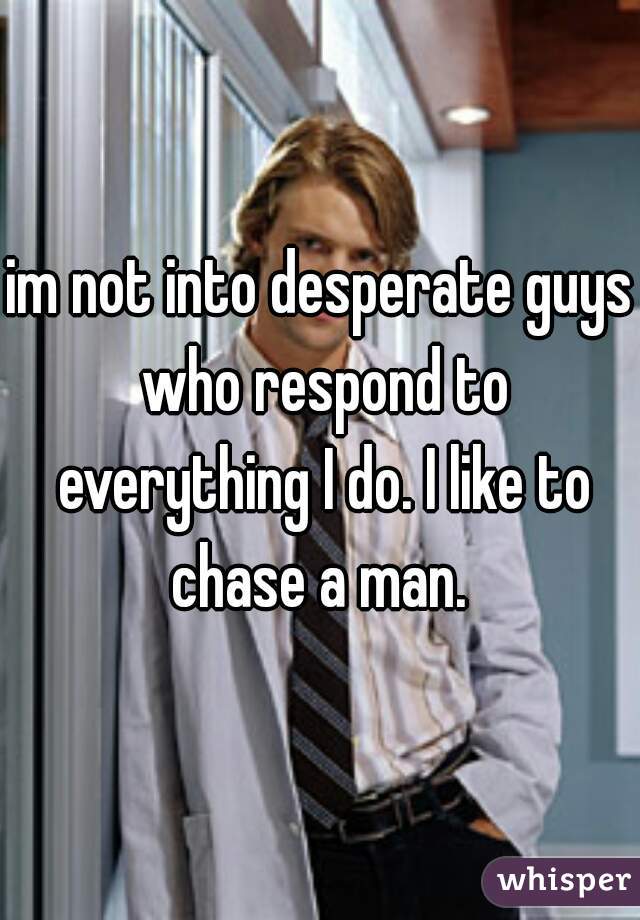 im not into desperate guys who respond to everything I do. I like to chase a man. 