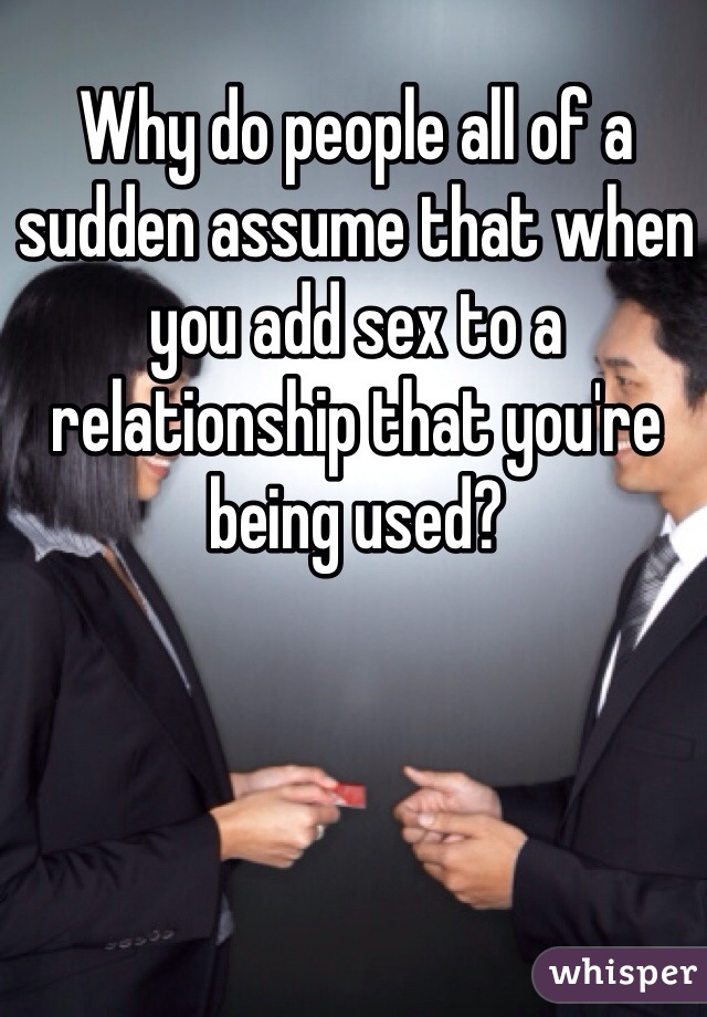 Why do people all of a sudden assume that when you add sex to a relationship that you're being used?