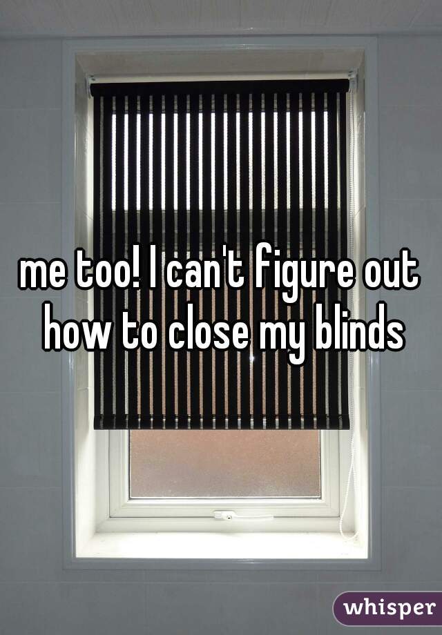me too! I can't figure out how to close my blinds