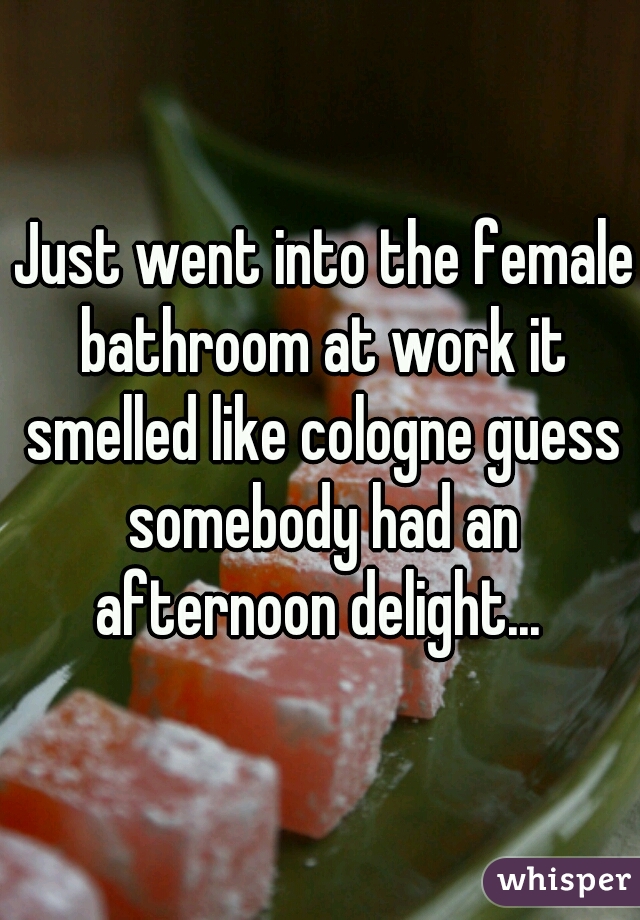 Just went into the female bathroom at work it smelled like cologne guess somebody had an afternoon delight... 