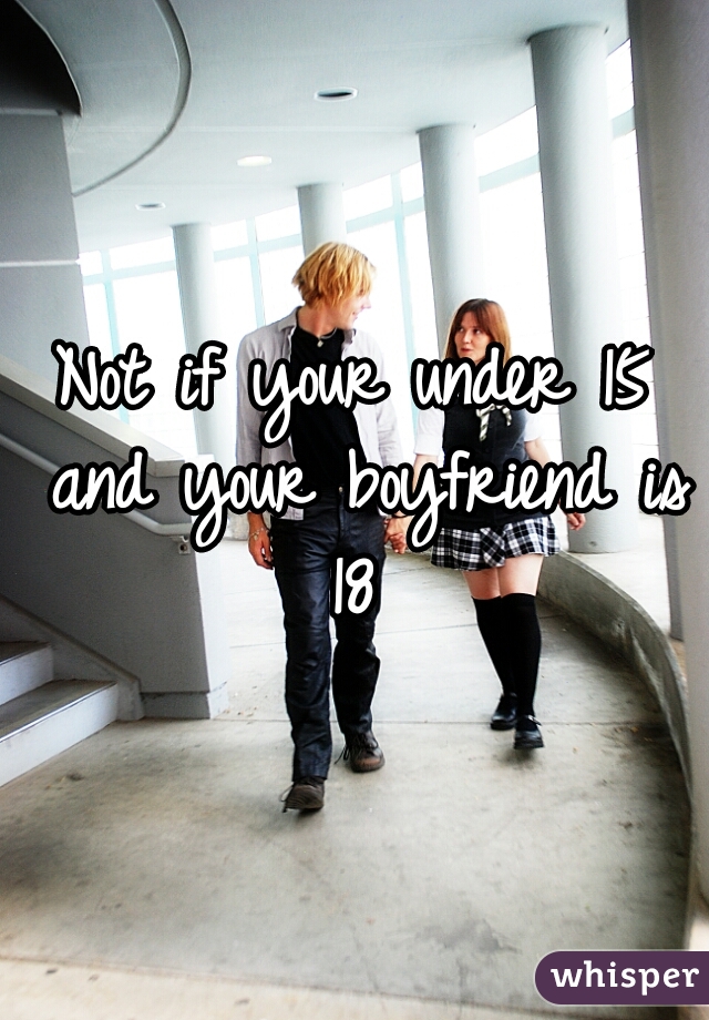 Not if your under 15 and your boyfriend is 18 