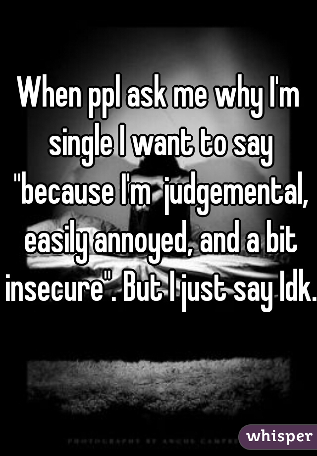 When ppl ask me why I'm single I want to say "because I'm  judgemental, easily annoyed, and a bit insecure". But I just say Idk.  