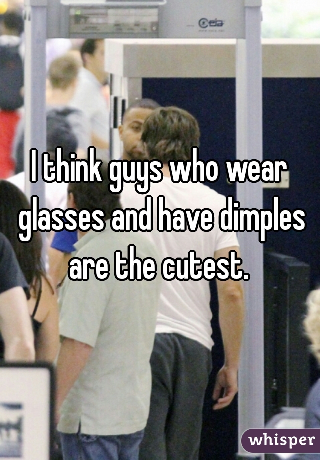 I think guys who wear glasses and have dimples are the cutest. 