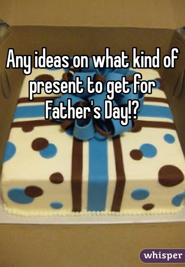 Any ideas on what kind of present to get for Father's Day!? 