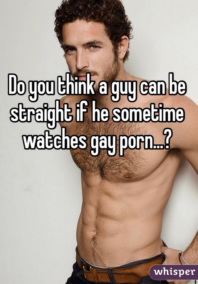 Do you think a guy can be straight if he sometime watches gay porn...?