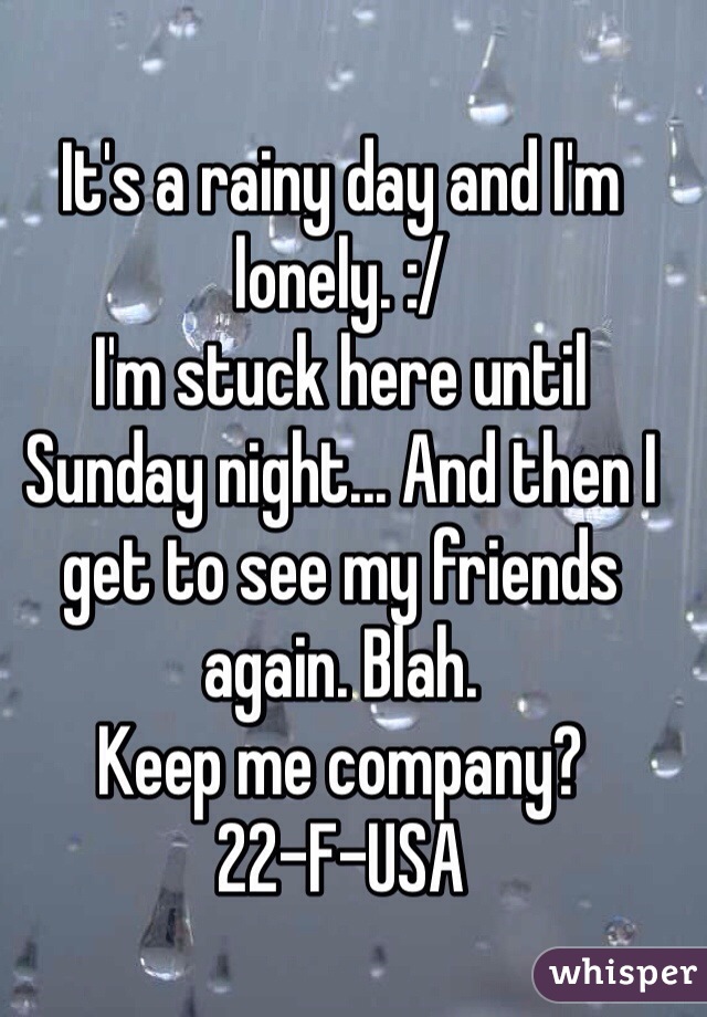 It's a rainy day and I'm lonely. :/
I'm stuck here until Sunday night... And then I get to see my friends again. Blah. 
Keep me company? 
22-F-USA 