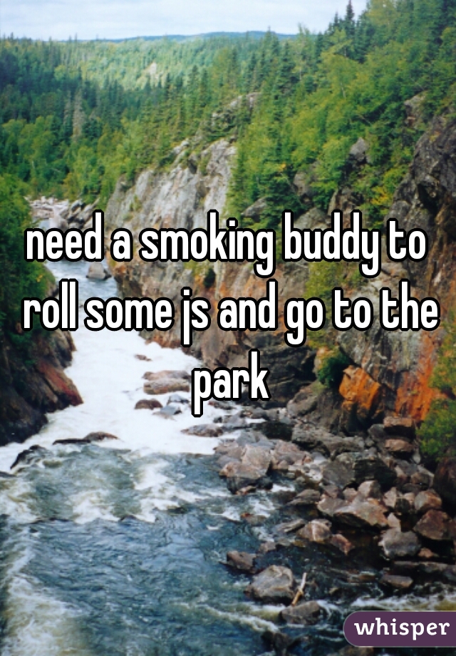 need a smoking buddy to roll some js and go to the park