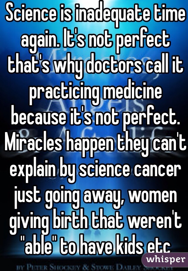 Science is inadequate time again. It's not perfect that's why doctors call it practicing medicine because it's not perfect. Miracles happen they can't explain by science cancer just going away, women giving birth that weren't "able" to have kids etc  