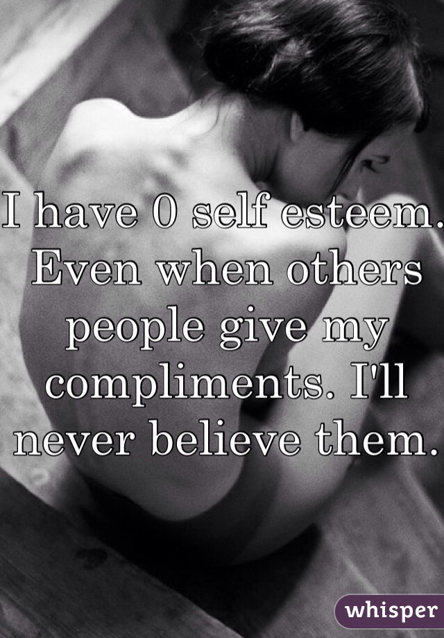 I have 0 self esteem. Even when others people give my compliments. I'll never believe them.