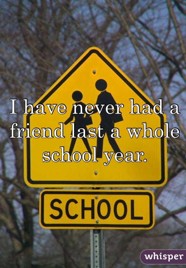 I have never had a friend last a whole school year. 