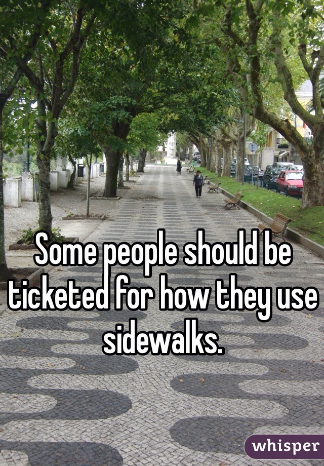Some people should be ticketed for how they use sidewalks. 