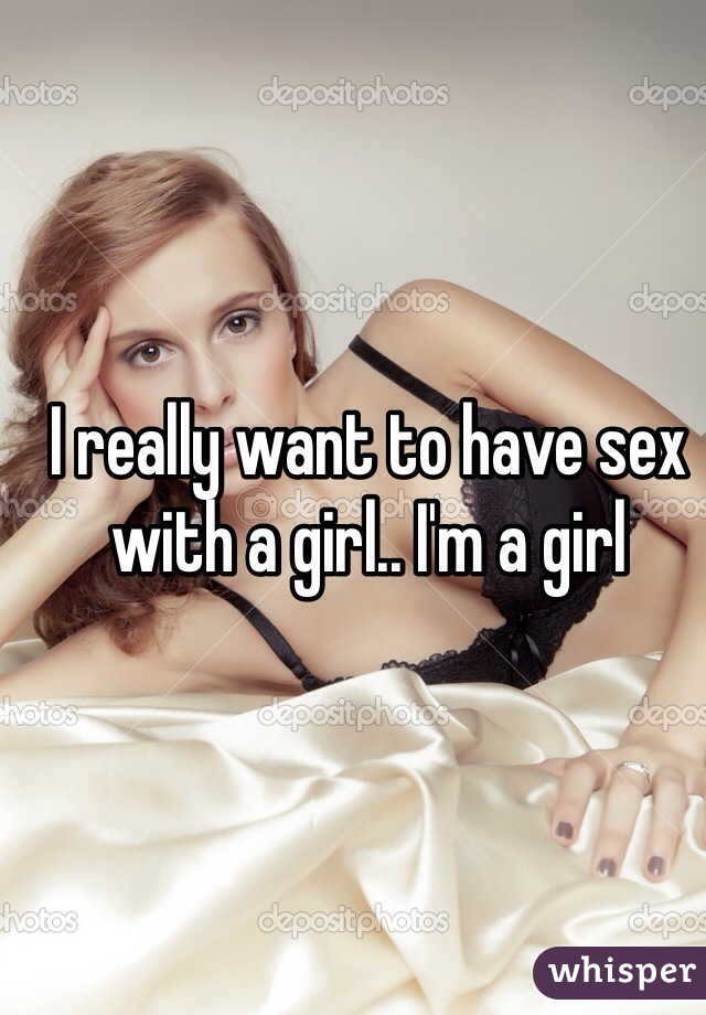 I really want to have sex with a girl.. I'm a girl